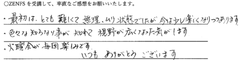 ・最初は、とても難しくて無理、ムリ状態でしたが今は少し楽しくなりつつあります
・色々な知らない事が知れて視野が広くなった気がします
・火曜会が毎回楽しみです。いつもありがとうございます