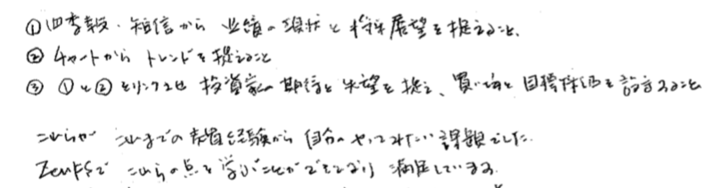 ①四季報・短信から業績の現状と将来展望を捉えること
②チャートからトレンドを捉えること
③ ①と②をリンクさせ投資家の期待と失望を捉え、買い時と目標採価を設定すること
これらがこれまでの売買経験から自分のやってみたい課題でした。
ZENFS でこれらの点を学ぶことができるようになり満足しています